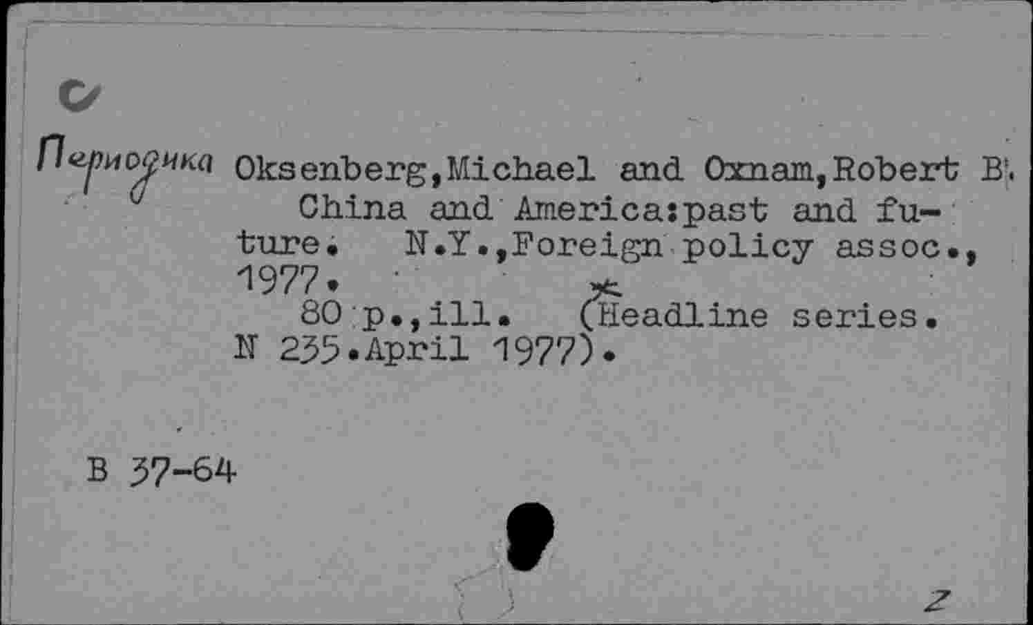 ﻿ионика oksenberg,Michael and Oxnam, Robert B’.
China and Americaspast and future.	N.Y.,Foreign policy assoc.,
1977. ■
80;p.,ill. (Headline series.
N 255«April 1977).